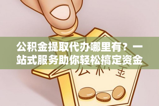 昌黎公积金提取代办哪里有？一站式服务助你轻松搞定资金难题