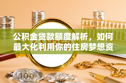 昌黎公积金贷款额度解析，如何最大化利用你的住房梦想资金