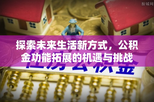 昌黎探索未来生活新方式，公积金功能拓展的机遇与挑战