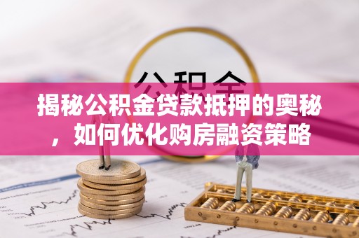 昌黎揭秘公积金贷款抵押的奥秘，如何优化购房融资策略
