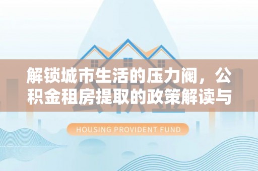 昌黎解锁城市生活的压力阀，公积金租房提取的政策解读与实践指南