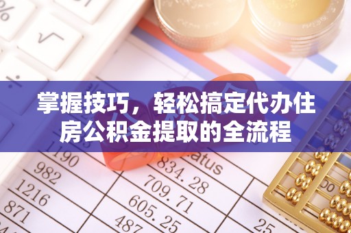 昌黎掌握技巧，轻松搞定代办住房公积金提取的全流程
