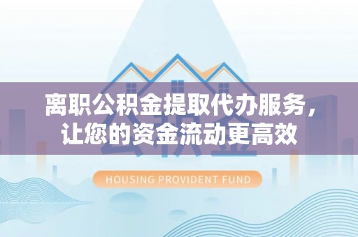 昌黎离职公积金提取代办服务，让您的资金流动更高效