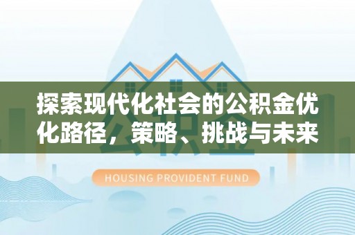 昌黎探索现代化社会的公积金优化路径，策略、挑战与未来展望