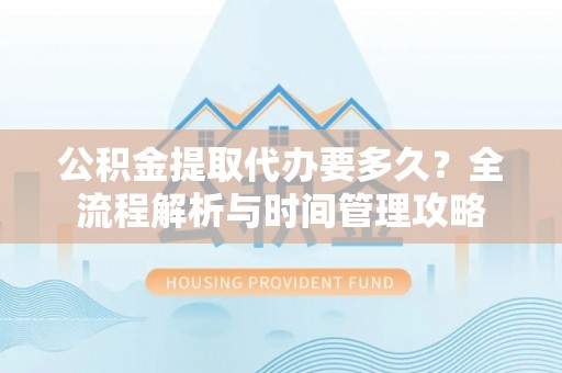 昌黎公积金提取代办要多久？全流程解析与时间管理攻略