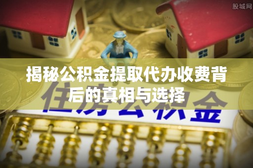 昌黎揭秘公积金提取代办收费背后的真相与选择
