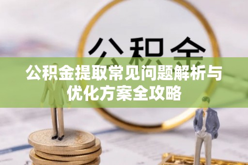 昌黎公积金提取常见问题解析与优化方案全攻略