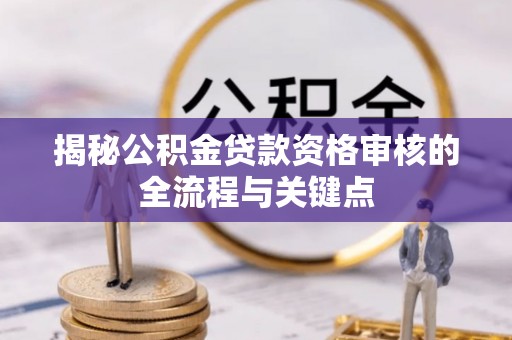 昌黎揭秘公积金贷款资格审核的全流程与关键点