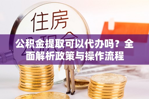 昌黎公积金提取可以代办吗？全面解析政策与操作流程