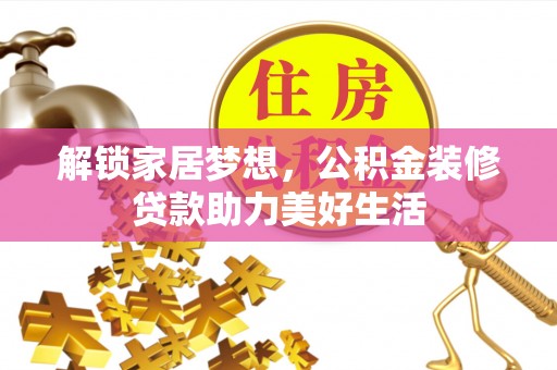 昌黎解锁家居梦想，公积金装修贷款助力美好生活