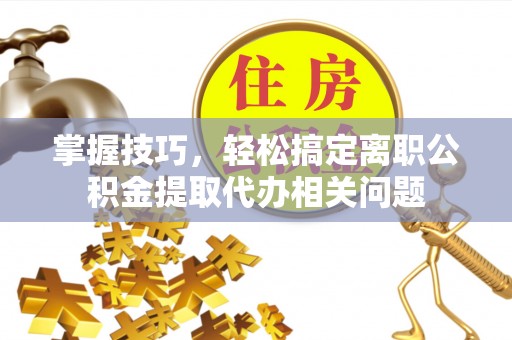 昌黎掌握技巧，轻松搞定离职公积金提取代办相关问题