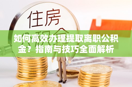 昌黎如何高效办理提取离职公积金？指南与技巧全面解析