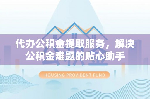 昌黎代办公积金提取服务，解决公积金难题的贴心助手