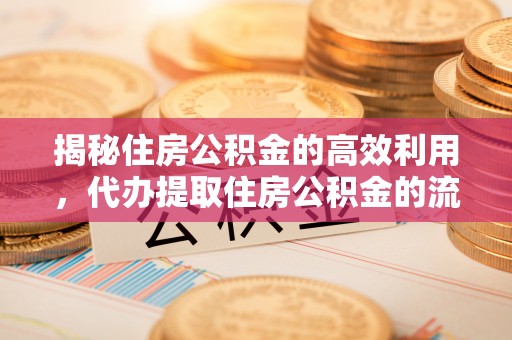 昌黎揭秘住房公积金的高效利用，代办提取住房公积金的流程与技巧