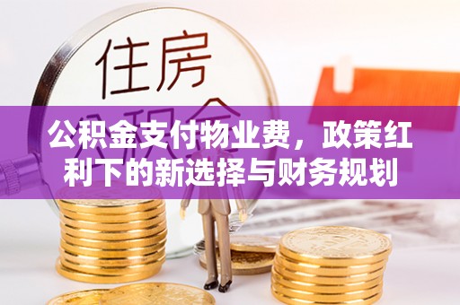 昌黎公积金支付物业费，政策红利下的新选择与财务规划