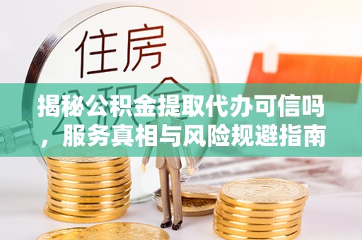 昌黎揭秘公积金提取代办可信吗，服务真相与风险规避指南
