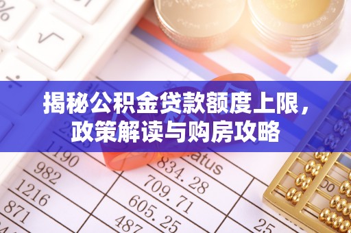 昌黎揭秘公积金贷款额度上限，政策解读与购房攻略