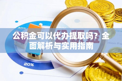 昌黎公积金可以代办提取吗？全面解析与实用指南