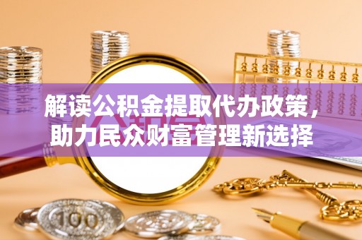 昌黎解读公积金提取代办政策，助力民众财富管理新选择