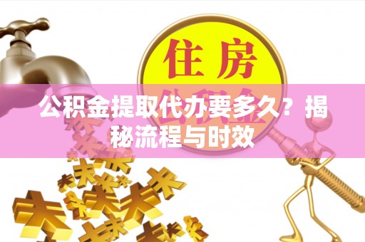 昌黎公积金提取代办要多久？揭秘流程与时效