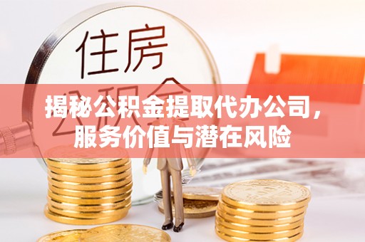 昌黎揭秘公积金提取代办公司，服务价值与潜在风险