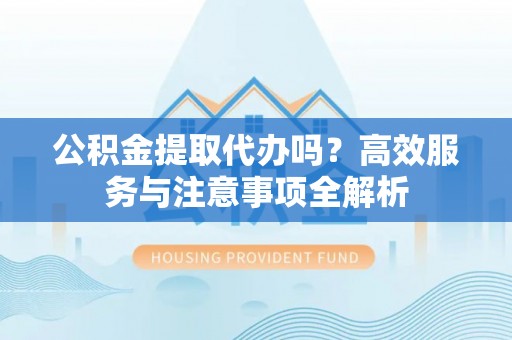 昌黎公积金提取代办吗？高效服务与注意事项全解析