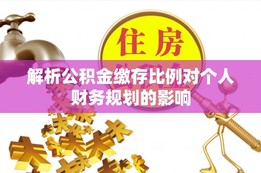 昌黎解析公积金缴存比例对个人财务规划的影响
