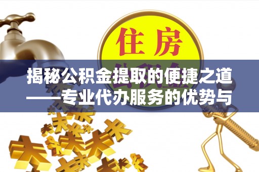 昌黎揭秘公积金提取的便捷之道——专业代办服务的优势与选择