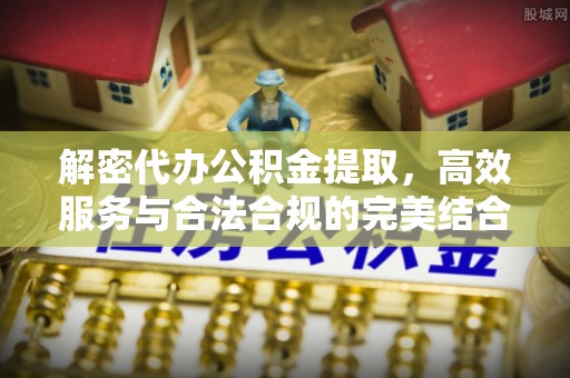 昌黎解密代办公积金提取，高效服务与合法合规的完美结合