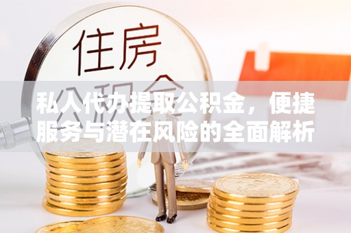 昌黎私人代办提取公积金，便捷服务与潜在风险的全面解析