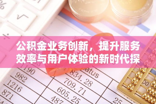 昌黎公积金业务创新，提升服务效率与用户体验的新时代探索
