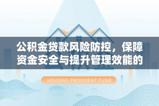 昌黎公积金贷款风险防控，保障资金安全与提升管理效能的多维度探索