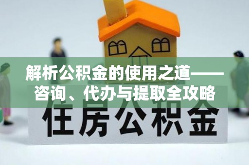 昌黎解析公积金的使用之道——咨询、代办与提取全攻略