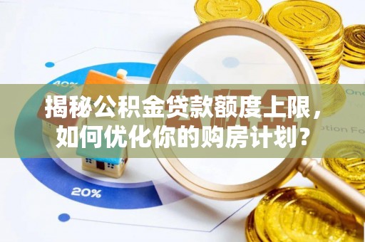 昌黎揭秘公积金贷款额度上限，如何优化你的购房计划？