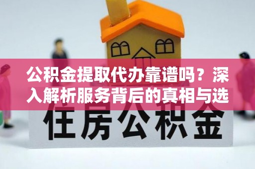 昌黎公积金提取代办靠谱吗？深入解析服务背后的真相与选择指南