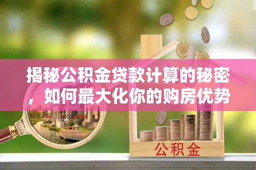 昌黎揭秘公积金贷款计算的秘密，如何最大化你的购房优势