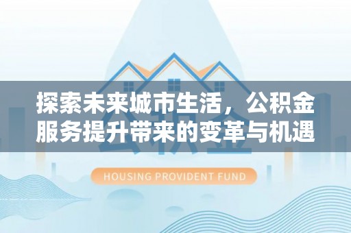 昌黎探索未来城市生活，公积金服务提升带来的变革与机遇