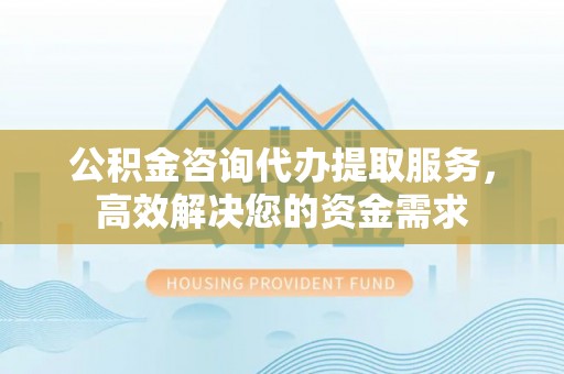 昌黎公积金咨询代办提取服务，高效解决您的资金需求