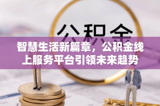 昌黎智慧生活新篇章，公积金线上服务平台引领未来趋势