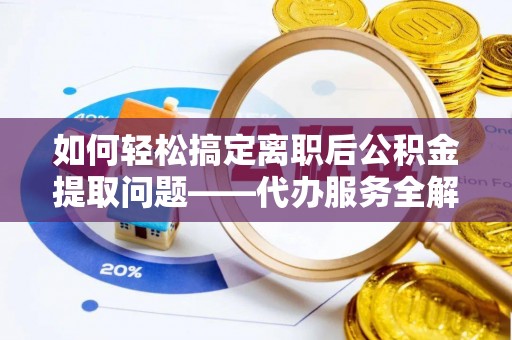 昌黎如何轻松搞定离职后公积金提取问题——代办服务全解析