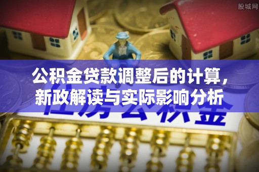 昌黎公积金贷款调整后的计算，新政解读与实际影响分析