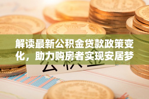 昌黎解读最新公积金贷款政策变化，助力购房者实现安居梦想