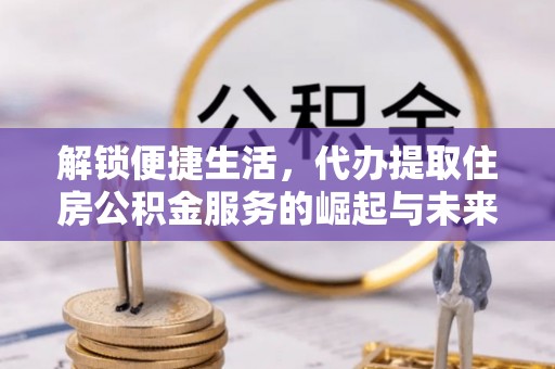 昌黎解锁便捷生活，代办提取住房公积金服务的崛起与未来