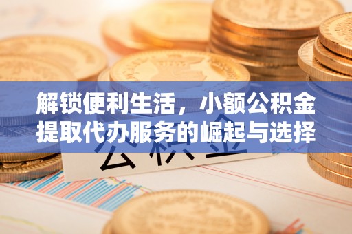 昌黎解锁便利生活，小额公积金提取代办服务的崛起与选择