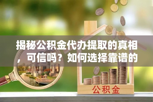 昌黎揭秘公积金代办提取的真相，可信吗？如何选择靠谱的服务商？