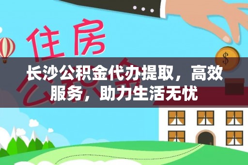 昌黎长沙公积金代办提取，高效服务，助力生活无忧