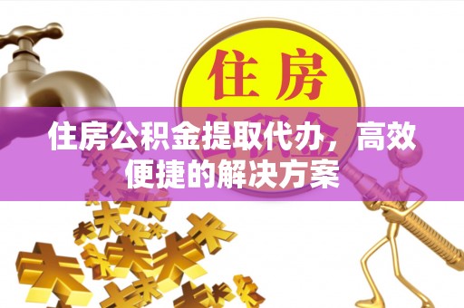 昌黎住房公积金提取代办，高效便捷的解决方案