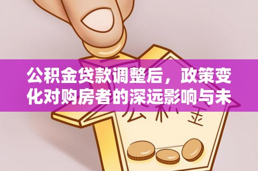 昌黎公积金贷款调整后，政策变化对购房者的深远影响与未来趋势分析