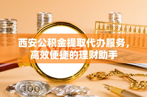 昌黎西安公积金提取代办服务，高效便捷的理财助手
