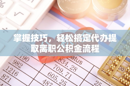 昌黎掌握技巧，轻松搞定代办提取离职公积金流程